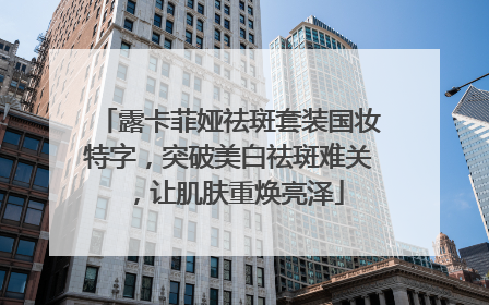 露卡菲娅祛斑套装国妆特字，突破美白祛斑难关，让肌肤重焕亮泽