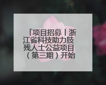 项目招募丨浙江省科技助力肢残人士公益项目（第三期）开始招募受益人啦