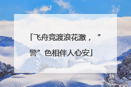 飞舟竞渡浪花激，“警”色相伴人心安