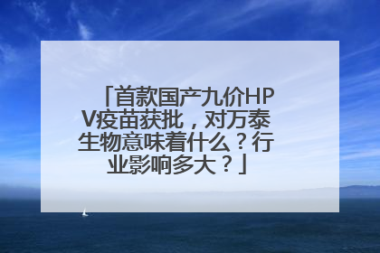 首款国产九价HPV疫苗获批，对万泰生物意味着什么？行业影响多大？