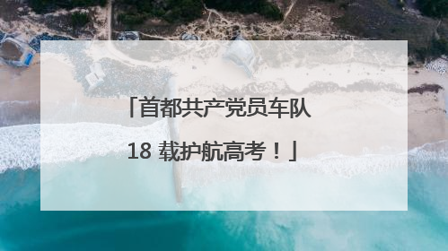 首都共产党员车队 18 载护航高考！