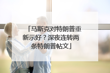 马斯克对特朗普重新示好？深夜连转两条特朗普帖文