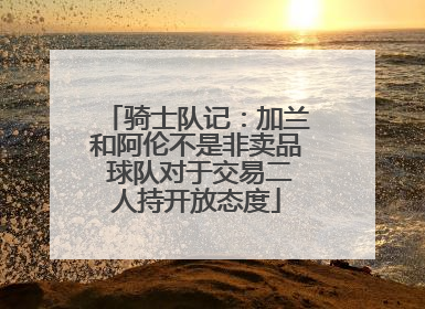 骑士队记：加兰和阿伦不是非卖品 球队对于交易二人持开放态度