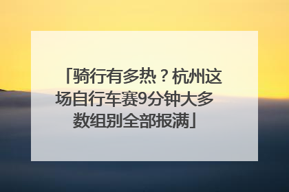 骑行有多热？杭州这场自行车赛9分钟大多数组别全部报满