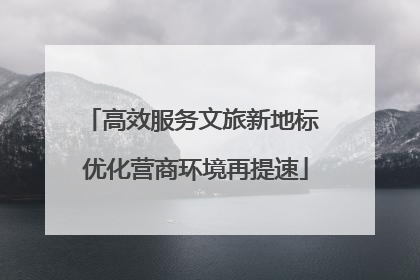 高效服务文旅新地标 优化营商环境再提速