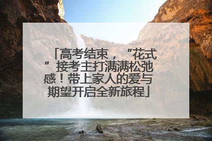 高考结束，“花式”接考主打满满松弛感！带上家人的爱与期望开启全新旅程