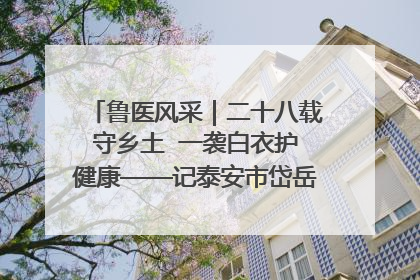 鲁医风采｜二十八载守乡土  一袭白衣护健康——记泰安市岱岳区满庄镇卫生院院长、主任医师张宝喜