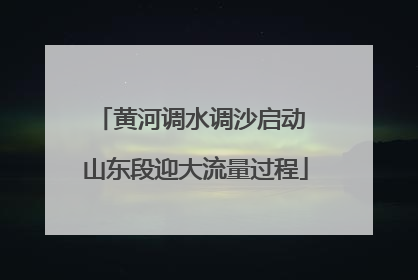 黄河调水调沙启动 山东段迎大流量过程