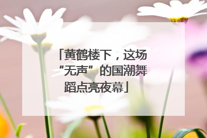 黄鹤楼下，这场“无声”的国潮舞蹈点亮夜幕