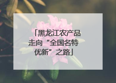 黑龙江农产品走向“全国名特优新”之路