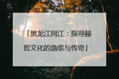 黑龙江同江：探寻赫哲文化的渔歌与传奇