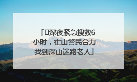 ﻿深夜紧急搜救6小时，霍山警民合力找到深山迷路老人