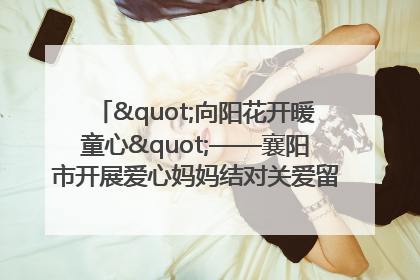 "向阳花开暖童心"——襄阳市开展爱心妈妈结对关爱留守困境儿童庆"六一"活动