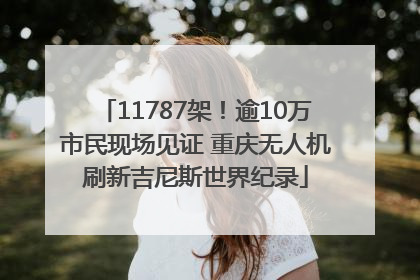 11787架！逾10万市民现场见证 重庆无人机刷新吉尼斯世界纪录