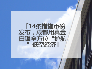 14条措施重磅发布，成都用真金白银全方位“护航”低空经济