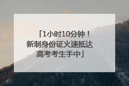 1小时10分钟！新制身份证火速抵达高考考生手中