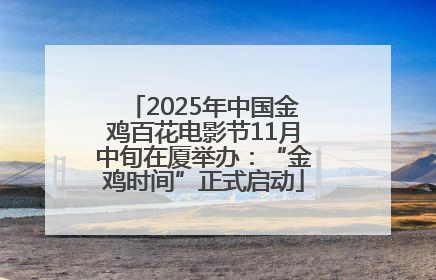 2025年中国金鸡百花电影节11月中旬在厦举办：“金鸡时间”正式启动