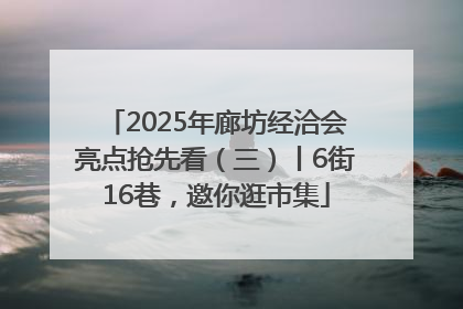 2025年廊坊经洽会亮点抢先看（三）丨6街16巷，邀你逛市集
