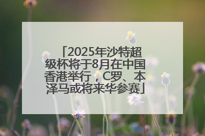 2025年沙特超级杯将于8月在中国香港举行，C罗、本泽马或将来华参赛