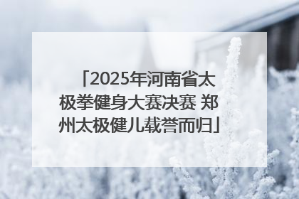 2025年河南省太极拳健身大赛决赛 郑州太极健儿载誉而归