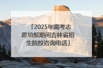 2025年高考志愿填报期间吉林省招生院校咨询电话