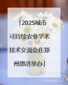 2025城市可持续农业学术技术交流会在郑州惠济举办