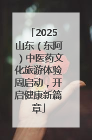 2025山东（东阿）中医药文化旅游体验周启动，开启健康新篇章