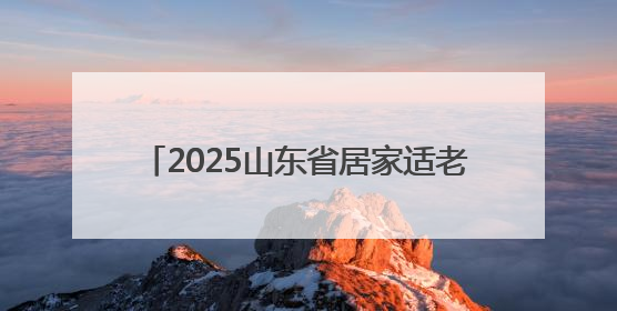 2025山东省居家适老化改造集中宣传月启动