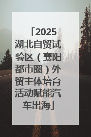 2025湖北自贸试验区（襄阳都市圈）外贸主体培育活动赋能汽车出海
