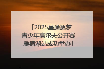 2025星途逐梦青少年高尔夫公开赛雁栖湖站成功举办