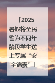 2025暑假将至民警为不同年龄段学生送上专属“安全锦囊”