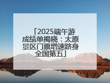 2025端午游成绩单揭晓：太原景区门票增速跻身全国第五