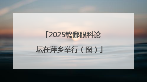 2025赣鄱眼科论坛在萍乡举行（图）
