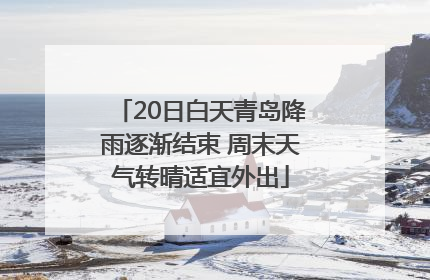 20日白天青岛降雨逐渐结束 周末天气转晴适宜外出