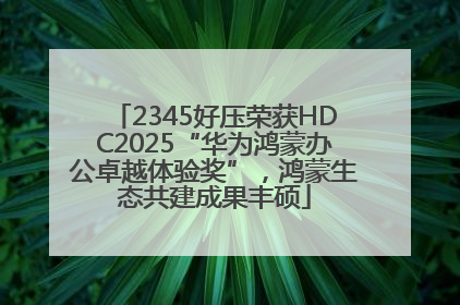 2345好压荣获HDC2025“华为鸿蒙办公卓越体验奖”，鸿蒙生态共建成果丰硕