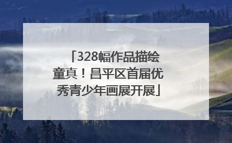 328幅作品描绘童真！昌平区首届优秀青少年画展开展