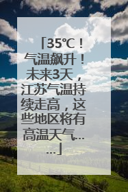 35℃！气温飙升！未来3天，江苏气温持续走高，这些地区将有高温天气……