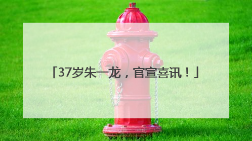37岁朱一龙，官宣喜讯！