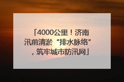 4000公里！济南汛前清淤“排水脉络”，筑牢城市防汛网