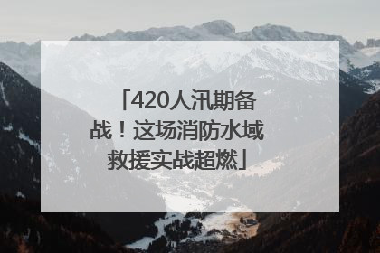 420人汛期备战！这场消防水域救援实战超燃
