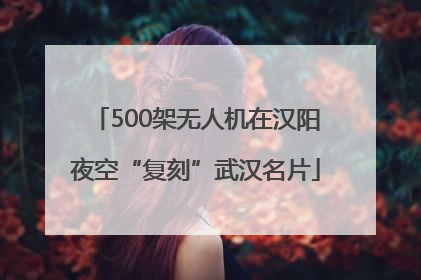 500架无人机在汉阳夜空“复刻”武汉名片