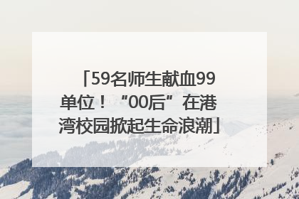 59名师生献血99单位！“00后”在港湾校园掀起生命浪潮