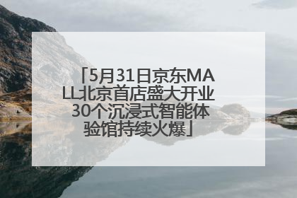 5月31日京东MALL北京首店盛大开业 30个沉浸式智能体验馆持续火爆