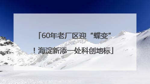 60年老厂区迎“蝶变”！海淀新添一处科创地标