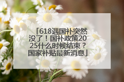 618遇国补突然没了！国补政策2025什么时候结束？国家补贴最新消息