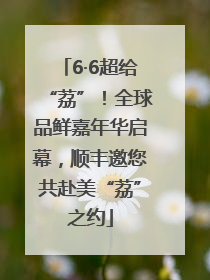 6·6超给“荔”！全球品鲜嘉年华启幕，顺丰邀您共赴美“荔”之约