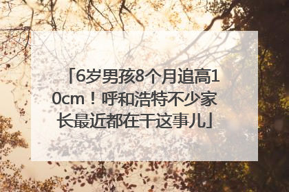 6岁男孩8个月追高10cm！呼和浩特不少家长最近都在干这事儿