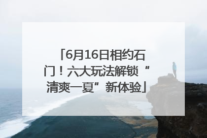 6月16日相约石门！六大玩法解锁“清爽一夏”新体验