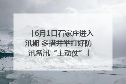 6月1日石家庄进入汛期 多措并举打好防汛备汛“主动仗”