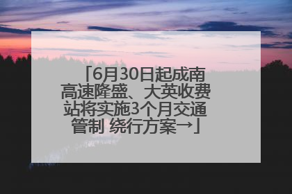 6月30日起成南高速隆盛、大英收费站将实施3个月交通管制 绕行方案→